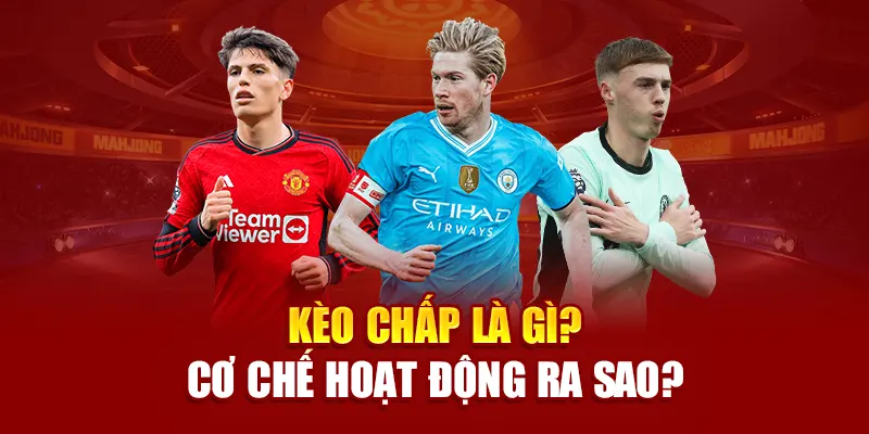 Kèo chấp là gì? Cơ chế hoạt động ra sao